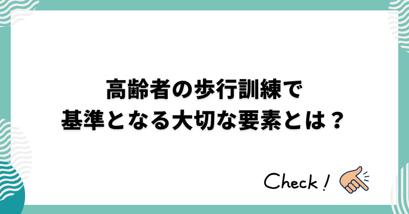 高齢者の歩行訓練で基準となる大切な要素とは？